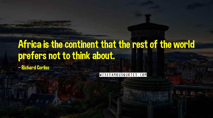 Richard Corliss Quotes: Africa is the continent that the rest of the world prefers not to think about.