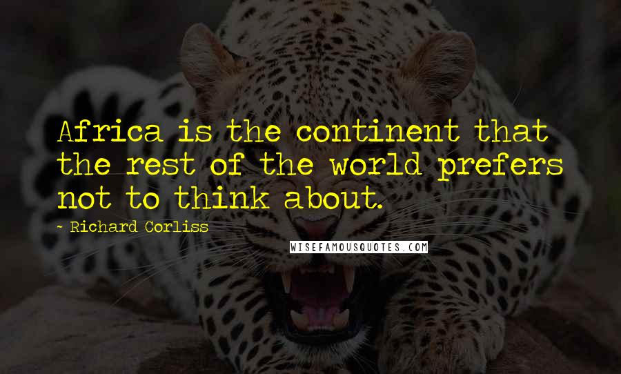 Richard Corliss Quotes: Africa is the continent that the rest of the world prefers not to think about.
