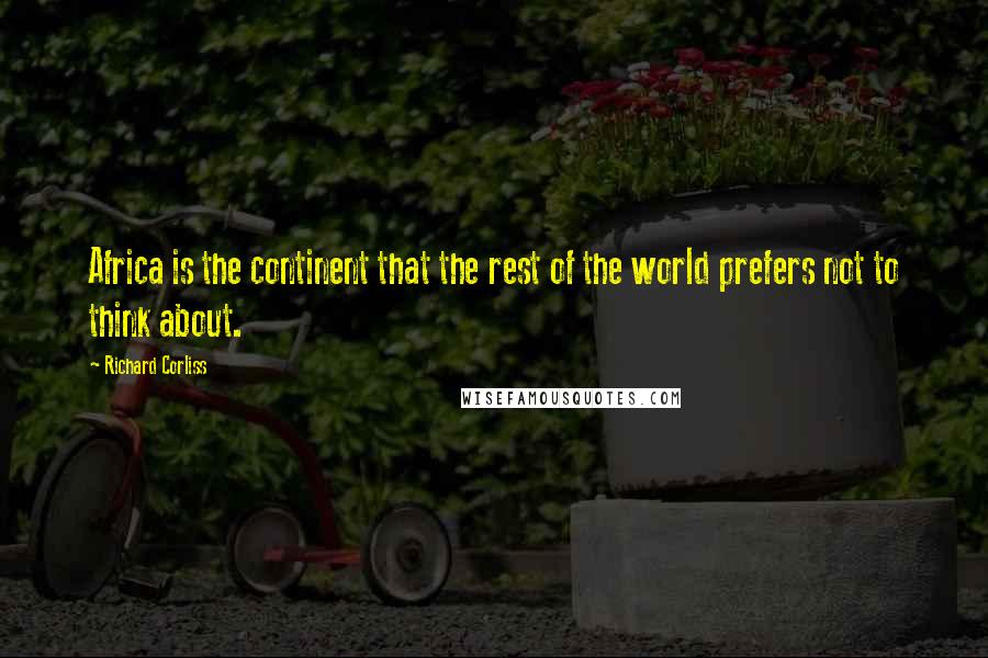 Richard Corliss Quotes: Africa is the continent that the rest of the world prefers not to think about.