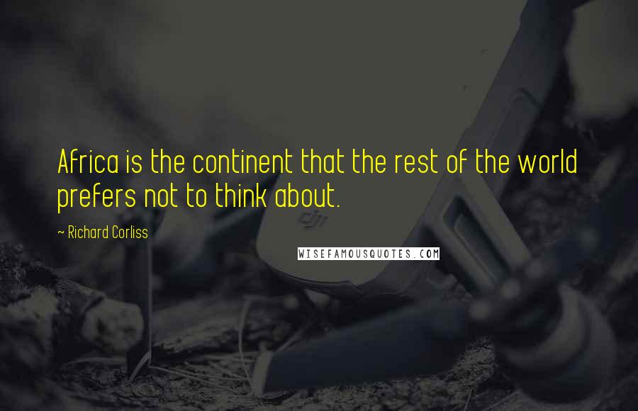 Richard Corliss Quotes: Africa is the continent that the rest of the world prefers not to think about.