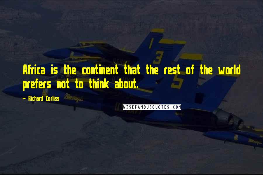 Richard Corliss Quotes: Africa is the continent that the rest of the world prefers not to think about.
