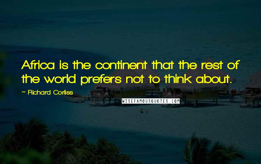 Richard Corliss Quotes: Africa is the continent that the rest of the world prefers not to think about.
