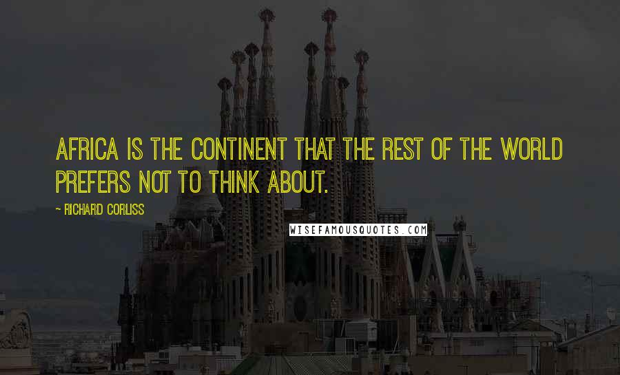 Richard Corliss Quotes: Africa is the continent that the rest of the world prefers not to think about.