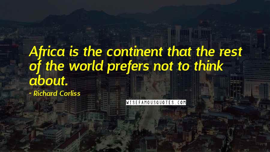 Richard Corliss Quotes: Africa is the continent that the rest of the world prefers not to think about.