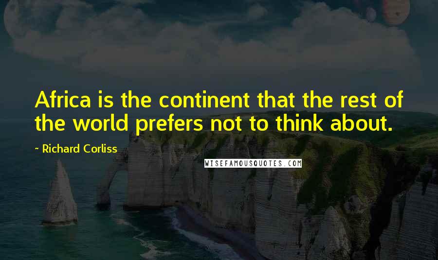 Richard Corliss Quotes: Africa is the continent that the rest of the world prefers not to think about.