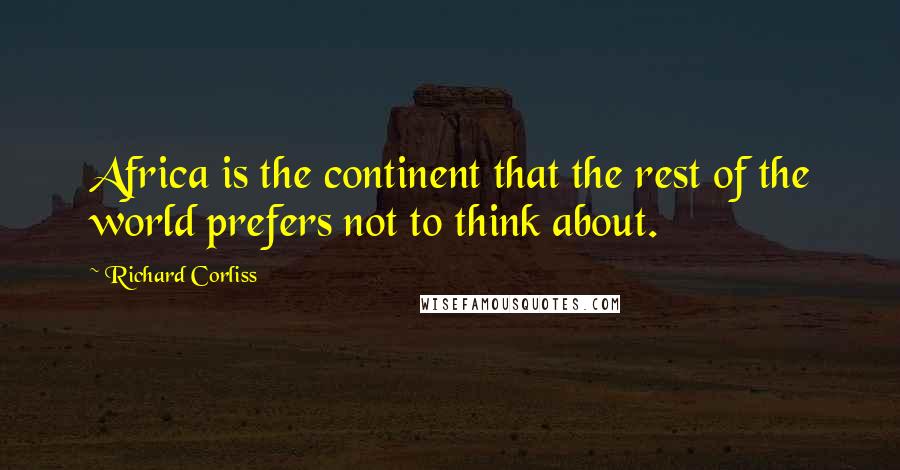 Richard Corliss Quotes: Africa is the continent that the rest of the world prefers not to think about.