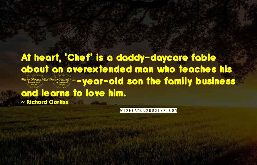 Richard Corliss Quotes: At heart, 'Chef' is a daddy-daycare fable about an overextended man who teaches his 10-year-old son the family business and learns to love him.