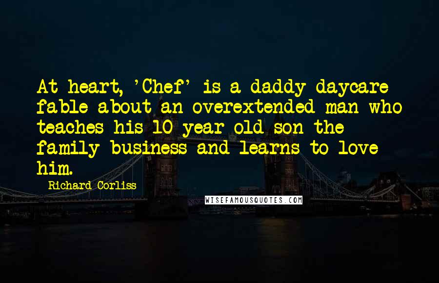 Richard Corliss Quotes: At heart, 'Chef' is a daddy-daycare fable about an overextended man who teaches his 10-year-old son the family business and learns to love him.