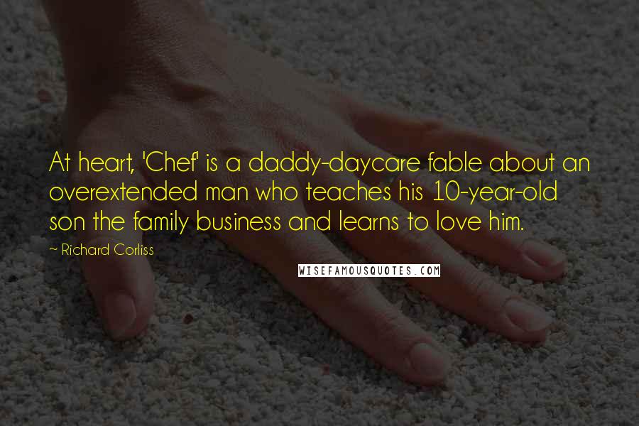 Richard Corliss Quotes: At heart, 'Chef' is a daddy-daycare fable about an overextended man who teaches his 10-year-old son the family business and learns to love him.