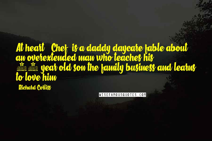 Richard Corliss Quotes: At heart, 'Chef' is a daddy-daycare fable about an overextended man who teaches his 10-year-old son the family business and learns to love him.
