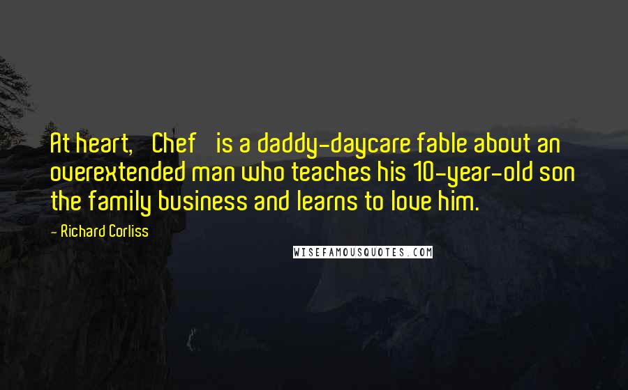 Richard Corliss Quotes: At heart, 'Chef' is a daddy-daycare fable about an overextended man who teaches his 10-year-old son the family business and learns to love him.