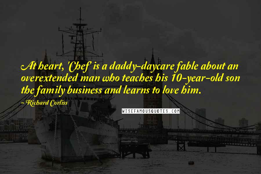 Richard Corliss Quotes: At heart, 'Chef' is a daddy-daycare fable about an overextended man who teaches his 10-year-old son the family business and learns to love him.