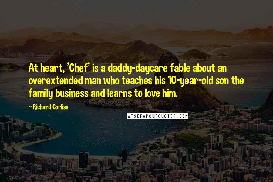 Richard Corliss Quotes: At heart, 'Chef' is a daddy-daycare fable about an overextended man who teaches his 10-year-old son the family business and learns to love him.