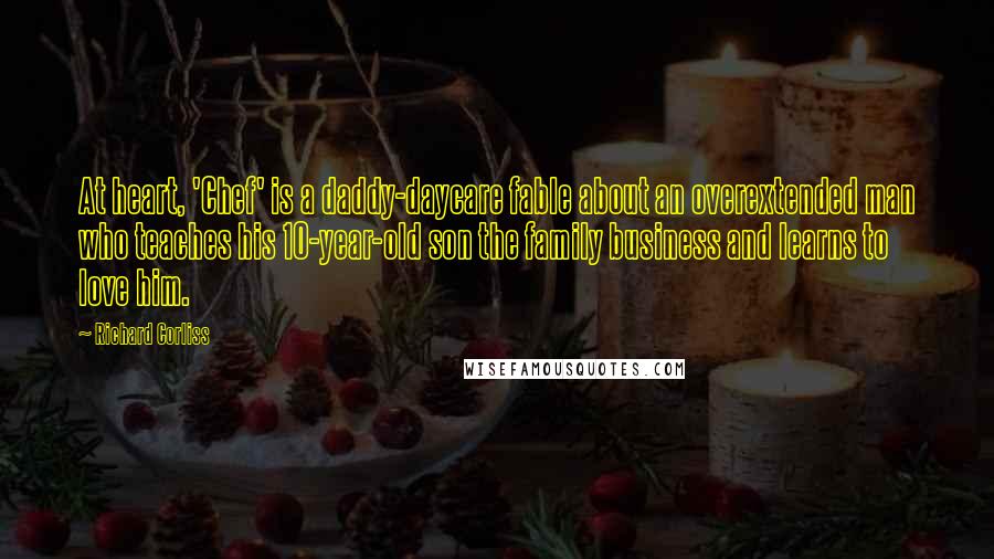 Richard Corliss Quotes: At heart, 'Chef' is a daddy-daycare fable about an overextended man who teaches his 10-year-old son the family business and learns to love him.