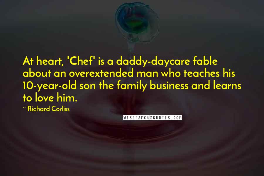 Richard Corliss Quotes: At heart, 'Chef' is a daddy-daycare fable about an overextended man who teaches his 10-year-old son the family business and learns to love him.