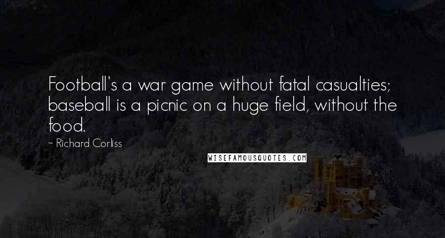 Richard Corliss Quotes: Football's a war game without fatal casualties; baseball is a picnic on a huge field, without the food.