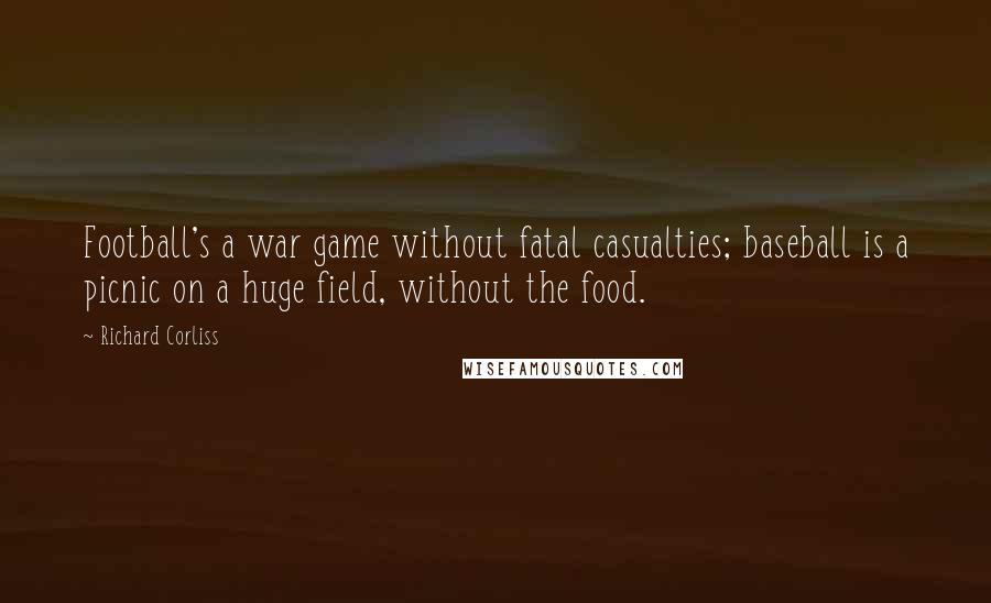 Richard Corliss Quotes: Football's a war game without fatal casualties; baseball is a picnic on a huge field, without the food.
