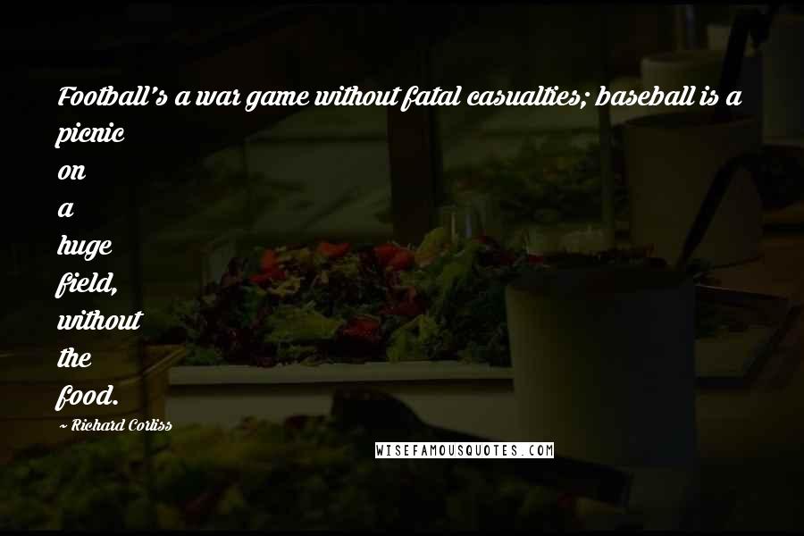Richard Corliss Quotes: Football's a war game without fatal casualties; baseball is a picnic on a huge field, without the food.