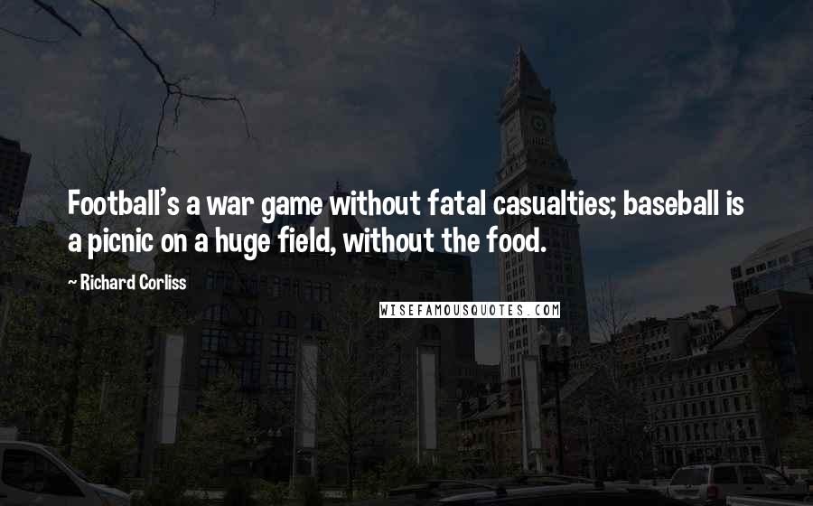 Richard Corliss Quotes: Football's a war game without fatal casualties; baseball is a picnic on a huge field, without the food.