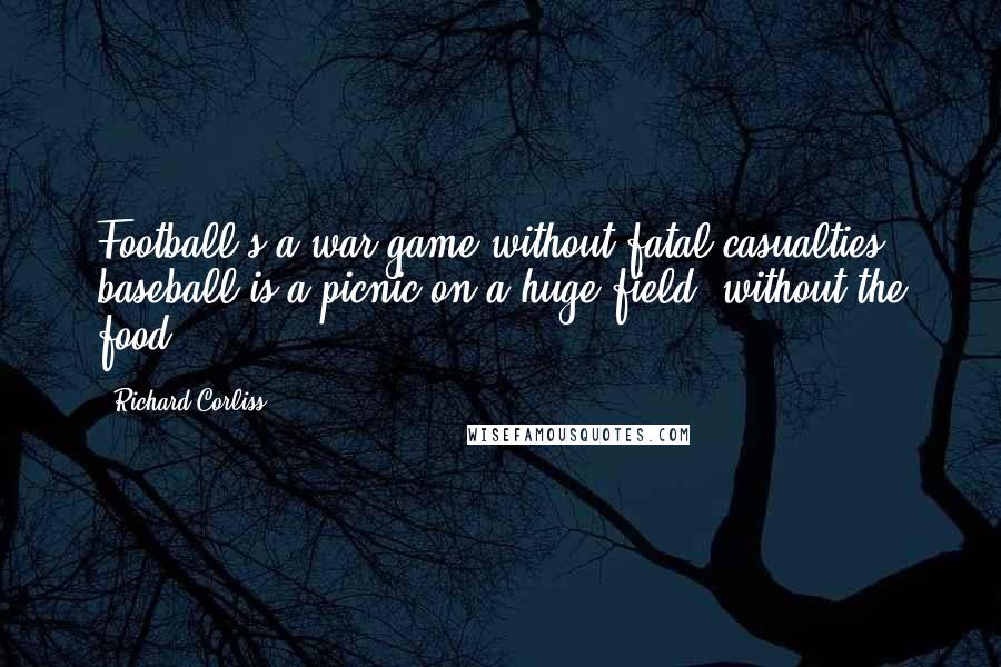 Richard Corliss Quotes: Football's a war game without fatal casualties; baseball is a picnic on a huge field, without the food.