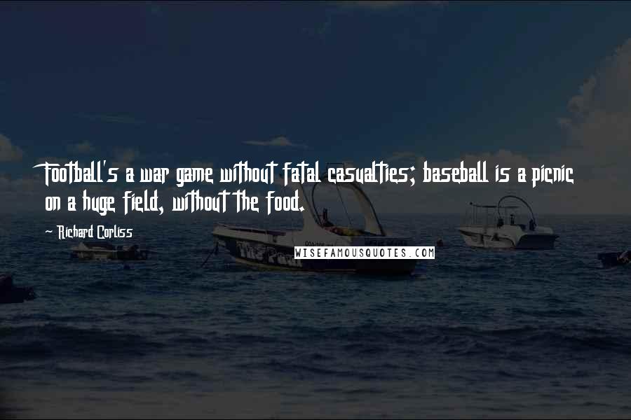 Richard Corliss Quotes: Football's a war game without fatal casualties; baseball is a picnic on a huge field, without the food.