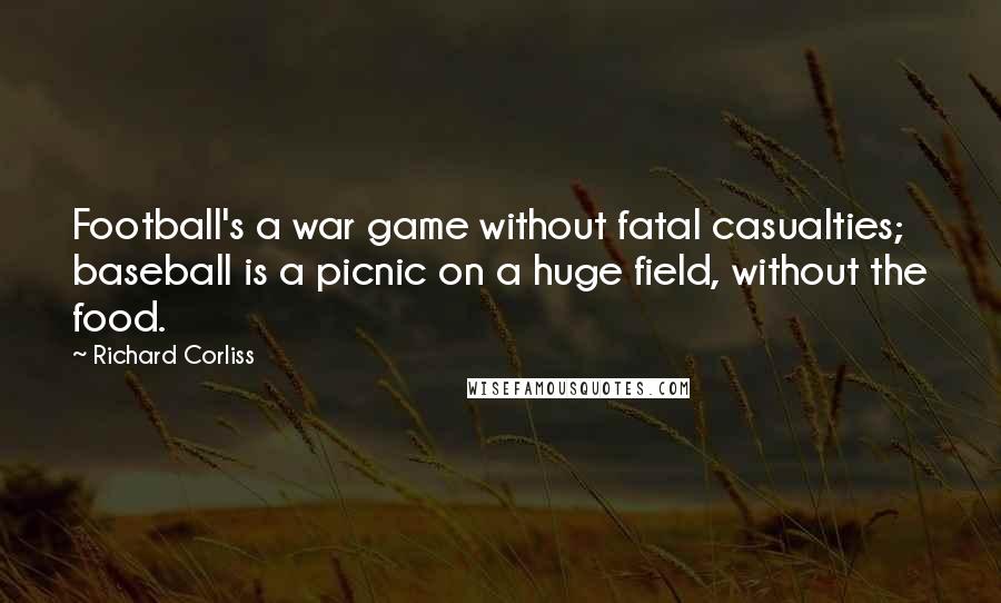 Richard Corliss Quotes: Football's a war game without fatal casualties; baseball is a picnic on a huge field, without the food.