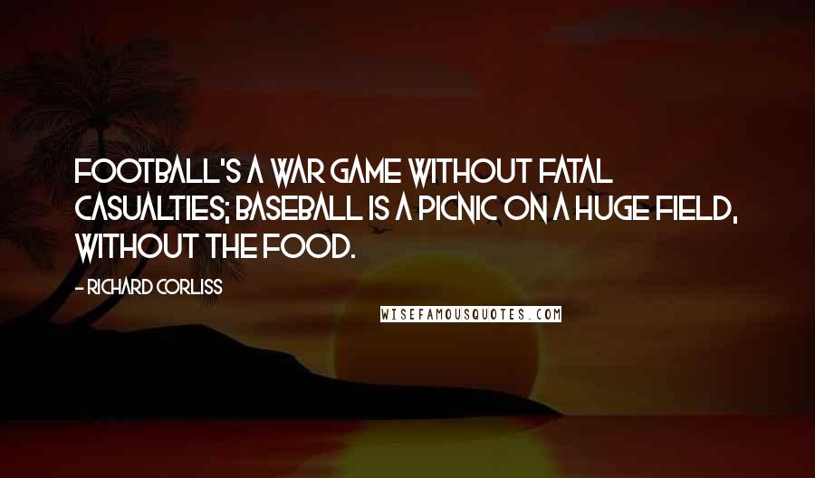 Richard Corliss Quotes: Football's a war game without fatal casualties; baseball is a picnic on a huge field, without the food.