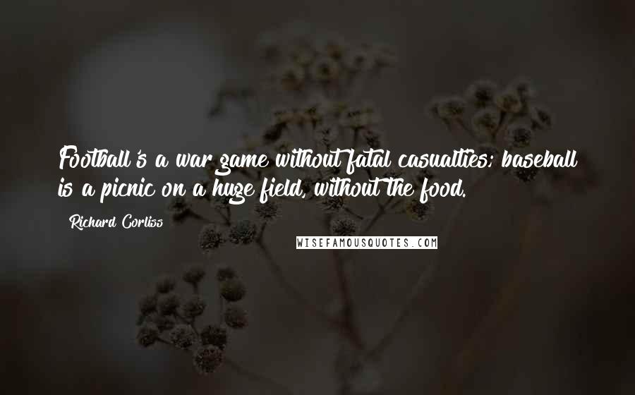 Richard Corliss Quotes: Football's a war game without fatal casualties; baseball is a picnic on a huge field, without the food.