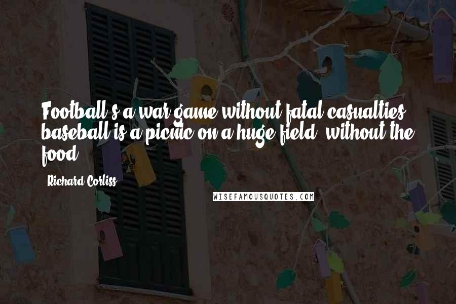 Richard Corliss Quotes: Football's a war game without fatal casualties; baseball is a picnic on a huge field, without the food.