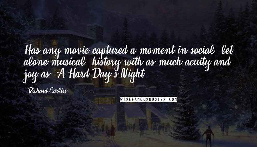 Richard Corliss Quotes: Has any movie captured a moment in social, let alone musical, history with as much acuity and joy as 'A Hard Day's Night'?