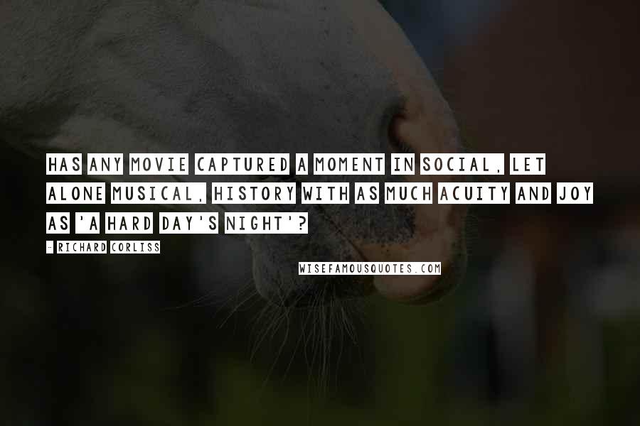 Richard Corliss Quotes: Has any movie captured a moment in social, let alone musical, history with as much acuity and joy as 'A Hard Day's Night'?