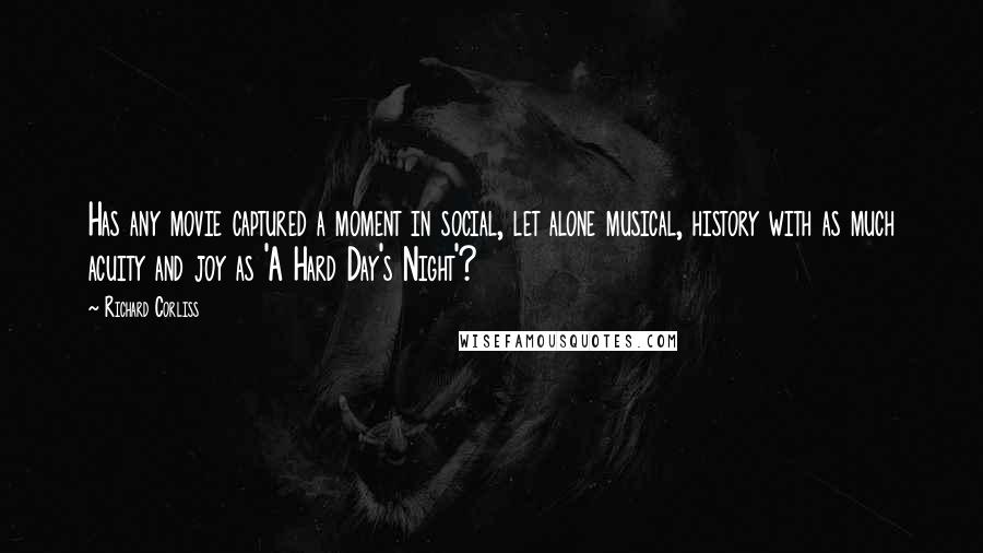 Richard Corliss Quotes: Has any movie captured a moment in social, let alone musical, history with as much acuity and joy as 'A Hard Day's Night'?