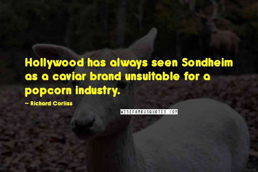 Richard Corliss Quotes: Hollywood has always seen Sondheim as a caviar brand unsuitable for a popcorn industry.