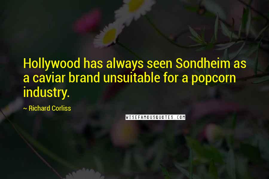Richard Corliss Quotes: Hollywood has always seen Sondheim as a caviar brand unsuitable for a popcorn industry.