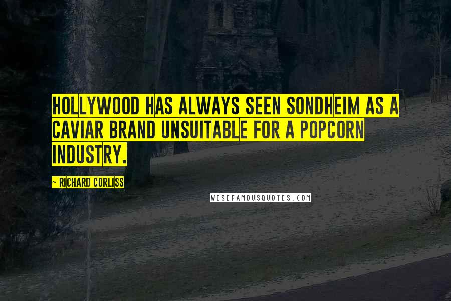Richard Corliss Quotes: Hollywood has always seen Sondheim as a caviar brand unsuitable for a popcorn industry.
