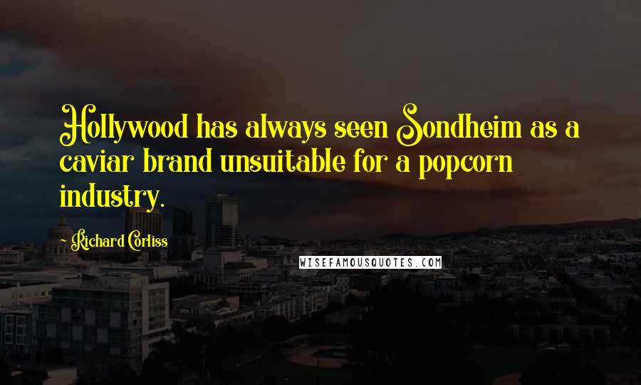 Richard Corliss Quotes: Hollywood has always seen Sondheim as a caviar brand unsuitable for a popcorn industry.