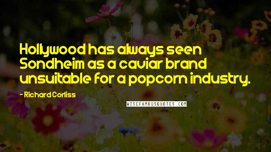 Richard Corliss Quotes: Hollywood has always seen Sondheim as a caviar brand unsuitable for a popcorn industry.