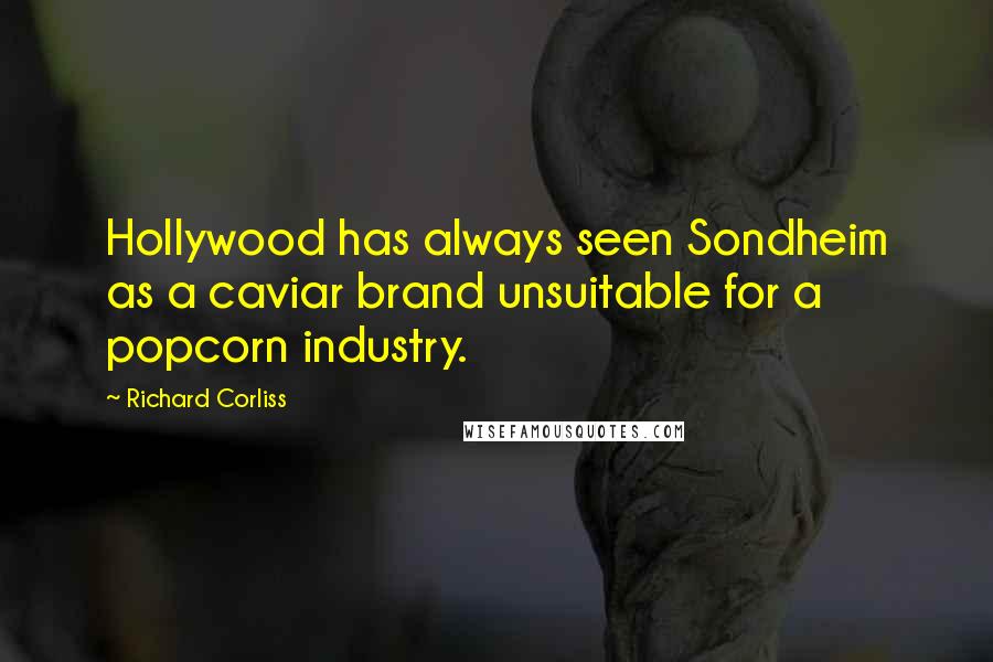 Richard Corliss Quotes: Hollywood has always seen Sondheim as a caviar brand unsuitable for a popcorn industry.