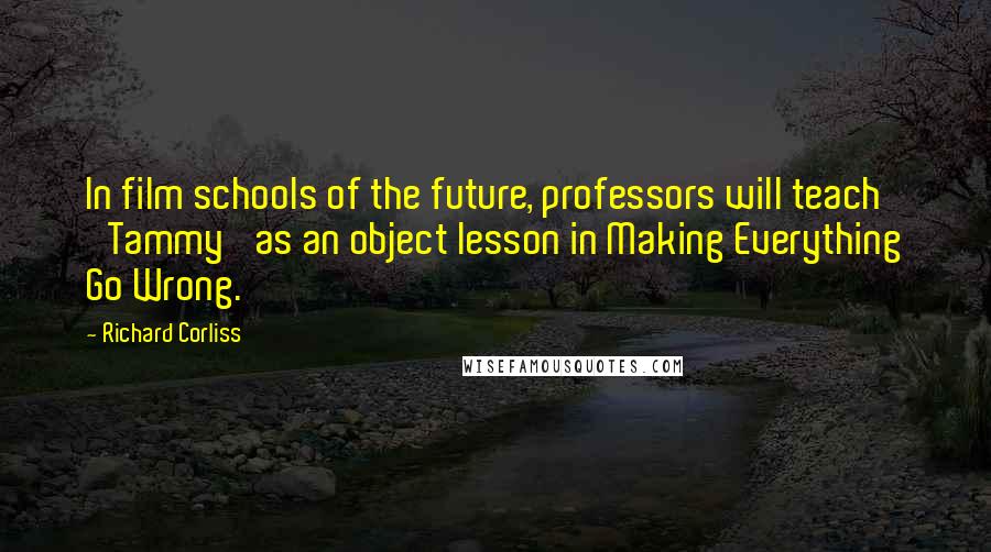 Richard Corliss Quotes: In film schools of the future, professors will teach 'Tammy' as an object lesson in Making Everything Go Wrong.