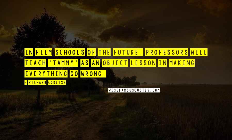 Richard Corliss Quotes: In film schools of the future, professors will teach 'Tammy' as an object lesson in Making Everything Go Wrong.