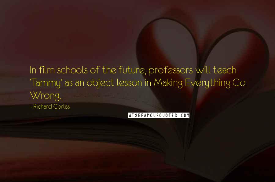 Richard Corliss Quotes: In film schools of the future, professors will teach 'Tammy' as an object lesson in Making Everything Go Wrong.