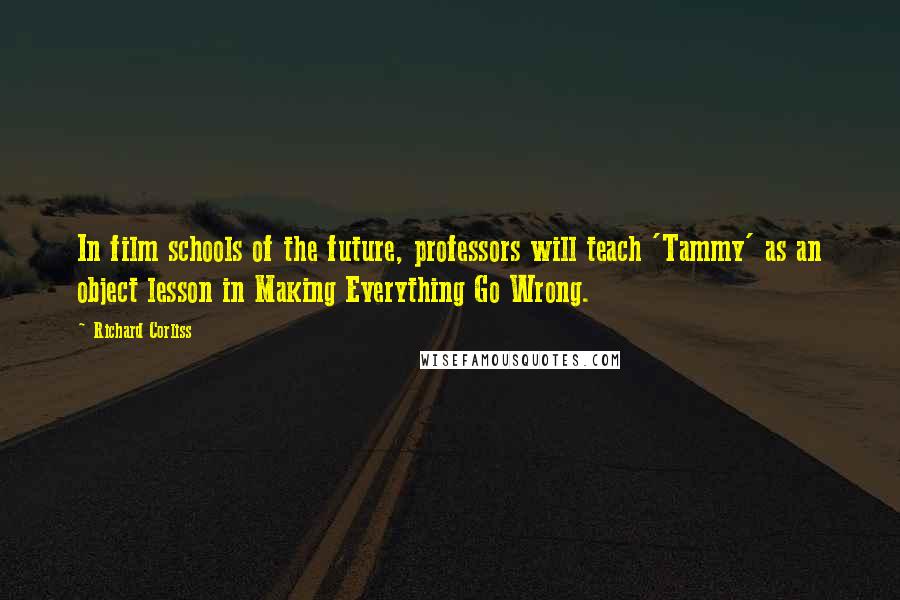 Richard Corliss Quotes: In film schools of the future, professors will teach 'Tammy' as an object lesson in Making Everything Go Wrong.