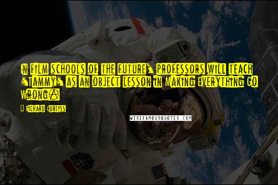 Richard Corliss Quotes: In film schools of the future, professors will teach 'Tammy' as an object lesson in Making Everything Go Wrong.