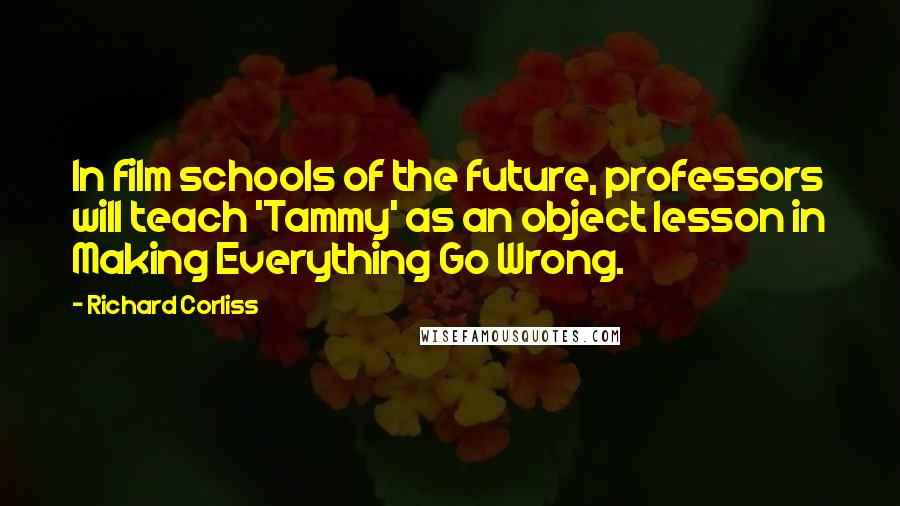 Richard Corliss Quotes: In film schools of the future, professors will teach 'Tammy' as an object lesson in Making Everything Go Wrong.