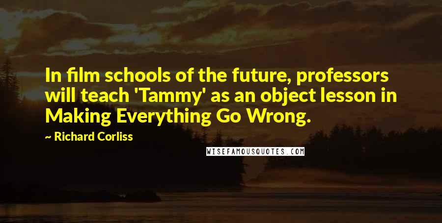 Richard Corliss Quotes: In film schools of the future, professors will teach 'Tammy' as an object lesson in Making Everything Go Wrong.