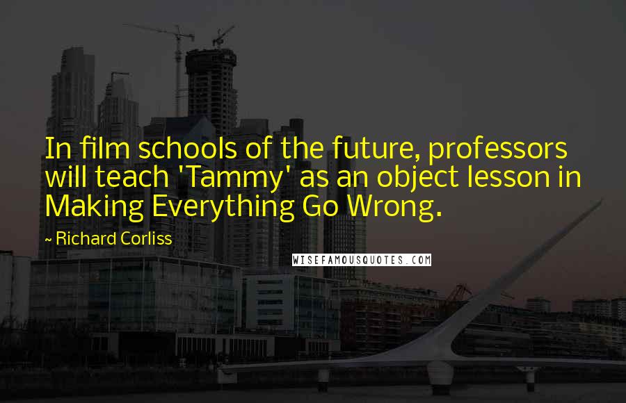 Richard Corliss Quotes: In film schools of the future, professors will teach 'Tammy' as an object lesson in Making Everything Go Wrong.