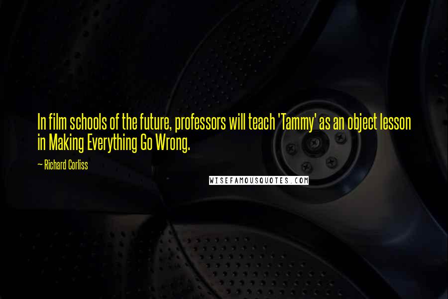 Richard Corliss Quotes: In film schools of the future, professors will teach 'Tammy' as an object lesson in Making Everything Go Wrong.