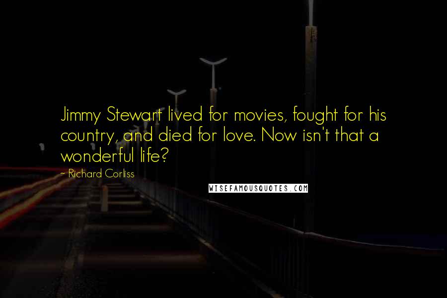 Richard Corliss Quotes: Jimmy Stewart lived for movies, fought for his country, and died for love. Now isn't that a wonderful life?