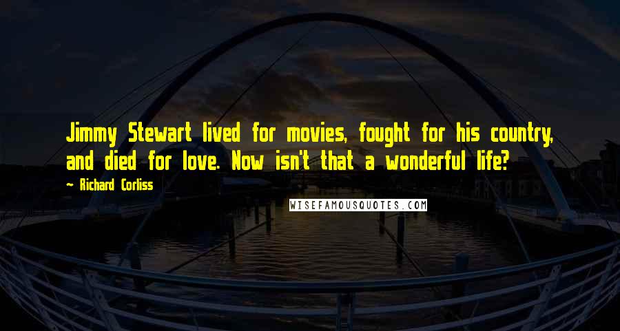 Richard Corliss Quotes: Jimmy Stewart lived for movies, fought for his country, and died for love. Now isn't that a wonderful life?