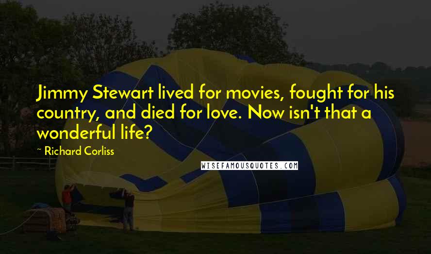 Richard Corliss Quotes: Jimmy Stewart lived for movies, fought for his country, and died for love. Now isn't that a wonderful life?